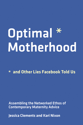 Optimal Motherhood and Other Lies Facebook Told Us: Assembling the Networked Ethos of Contemporary Maternity Advice (Paperback)