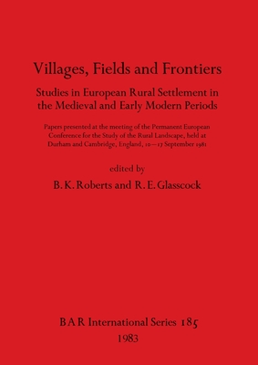 Villages, Fields and Frontiers: Studies in European Rural Settlement in the Medieval and Early Modern Periods. Papers presented at the meeting of the ... 10-17 September 1981 (BAR International)