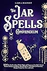 The Jar Spells Compendium: 100 Jar Spells to Own Witch Magic and Empower Your Path. Attract Positive Energy and Banish Harmful Spirits with Spells on Protection, Change, Prosperity, Love, and more