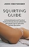 SQUIRTING GUIDE: A Comprehensive and Practical Guide to Female Sexual Satisfaction with Simple Tips to Stimulate Female Ejaculation