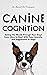 Canine Cognition : Seeing the World Through Your Dog's Eyes. How to Deal with Fear, Anxiety, and Aggression in Dogs (The Best Pet Owner)