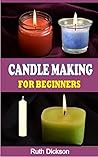 CANDLE MAKING FOR BEGINNERS : A Complete Guide On How To Make Candle