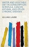 Water and Vegetable Diet in Consumption: Scrofula, Cancer, Asthma, and Other Chronic Diseases