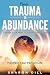 From Trauma To Abundance: C...