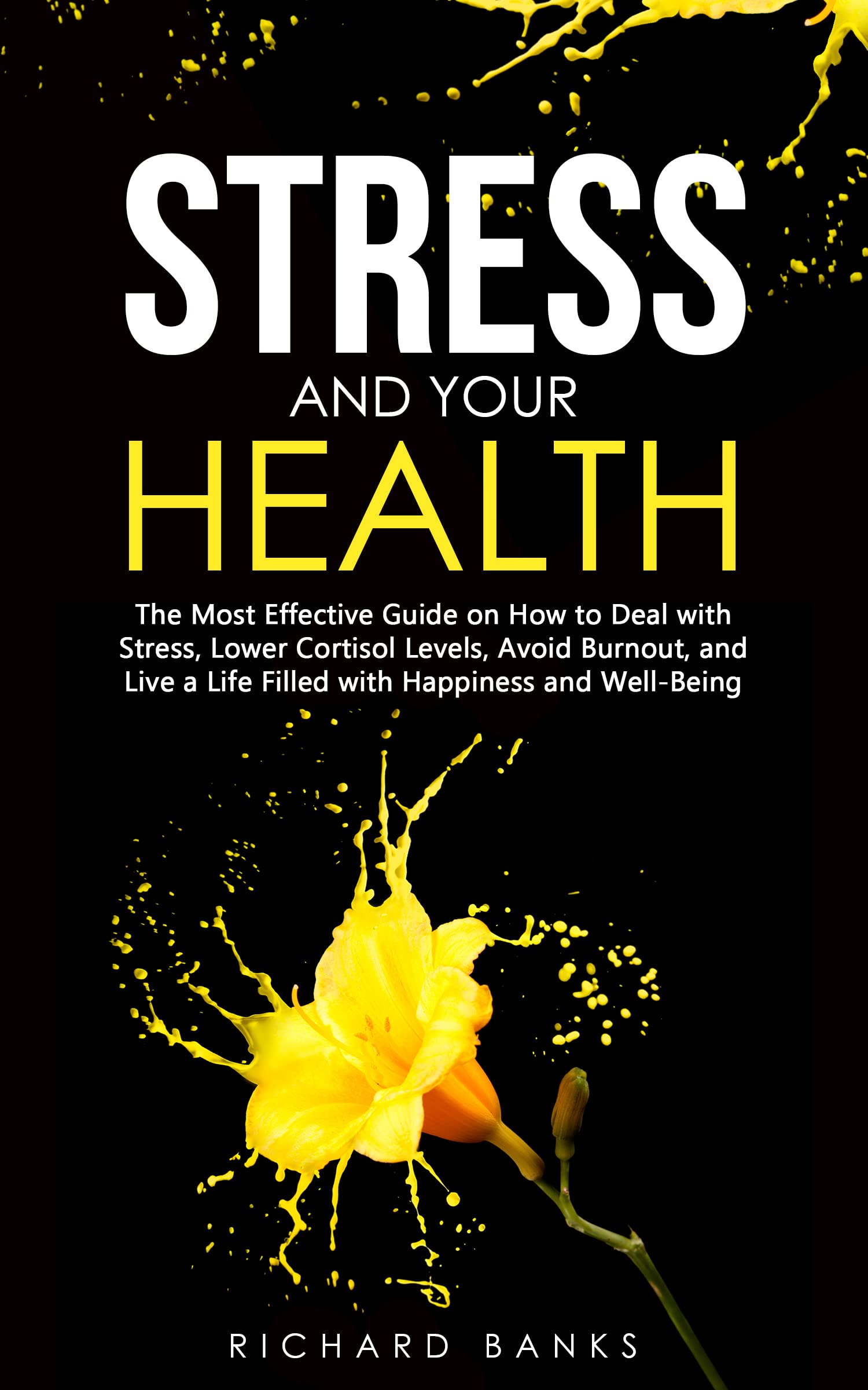 Stress and Your Health: The Most Effective Guide on How to Deal with Stress, Lower Cortisol Levels, Avoid Burnout, and Live a Life Filled with Happiness ... (Toxic Relationship Recovery Blueprint)