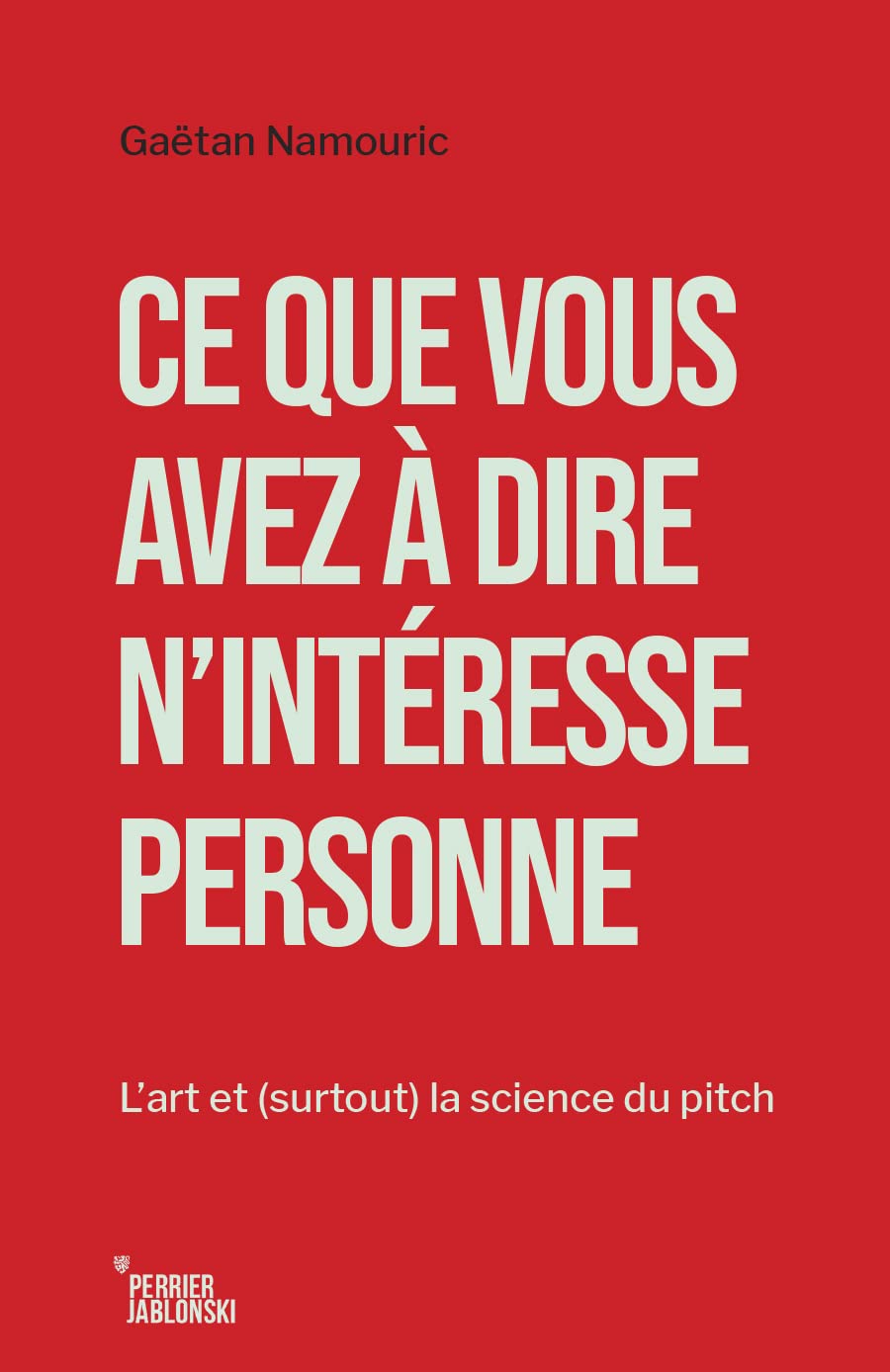 Ce que vous avez à dire n'intéresse personne: L’art et (surtout) la science du pitch (French Edition)
