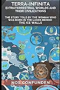 TERRA-INFINITA, Extraterrestrial Worlds and Their Civilizations: The Story told by the Woman Who Was Born in the Lands Behind the Ice Walls 