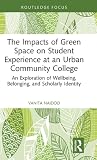 The Impacts of Green Space on Student Experience at an Urban Community College: An Exploration of Wellbeing, Belonging, and Scholarly Identity (Routledge Research in Higher Education)
