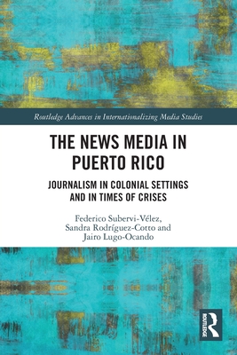 The News Media in Puerto Rico (Routledge Advances in Internationalizing Media Studies)