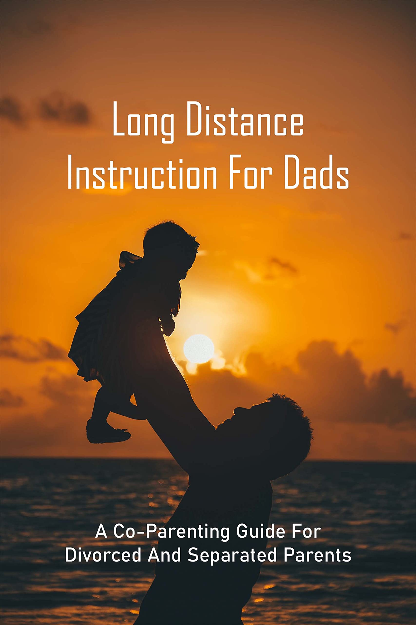 Long Distance Instruction For Dads: A Co-Parenting Guide For Divorced And Separated Parents: Long Distance Parent Child Relationship (Kindle Edition)