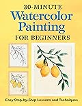 30-Minute Watercolor Painting for Beginners: Easy Step-by-Step Lessons and Techniques