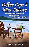 Coffee Cups & Wine Glasses: Hilarious Secrets to Heal a Broken Heart & Get Your Life Back! Includes Life Hacks & Journal Prompts for Happiness, Motivation & Brilliant Entertainment. (DOIT Books)