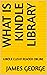 WHAT IS KINDLE LIBRARY by James George
