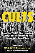 Cults: Inside the World&#x27;s Most Notorious Groups and Understanding the People Who Joined Them 