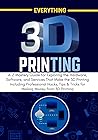 EVERYTHING 3D PRINTING: A-Z Mastery Guide for Exploring the Hardware, Software, and Services That Make the 3D Printing Including Professional Hacks, Tips ... 3D Printing (3D PRINTING MADE EASY Book 1)