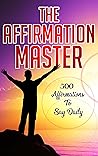 The Affirmation Master: 500 Affirmations To Say Daily