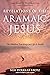 Revelations of the Aramaic Jesus: The Hidden Teachings on Life and Death (Wisdom of the Aramaic Jesus)
