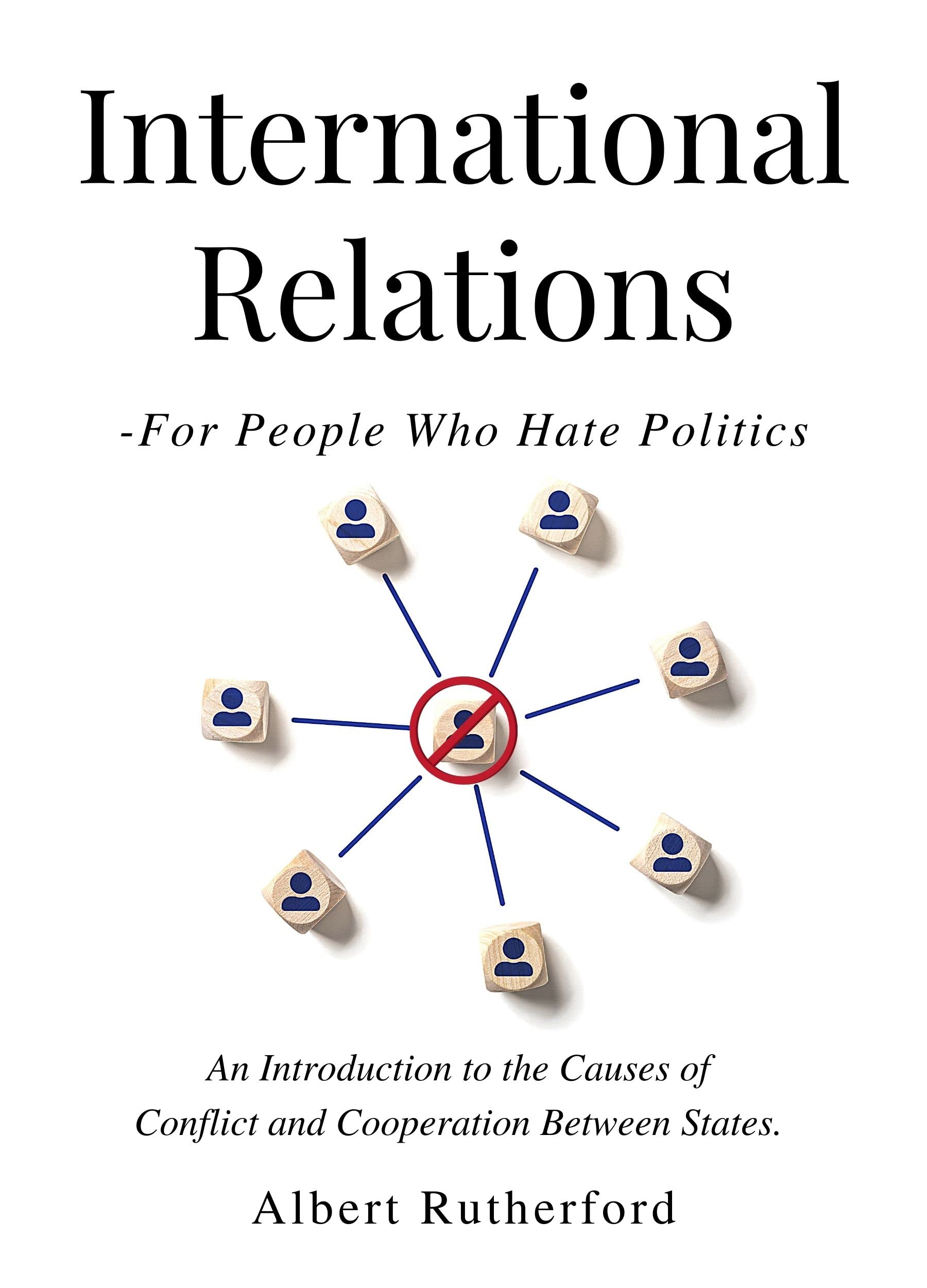 International Relations - For People Who Hate Politics: An Introduction to the Causes of Conflict and Cooperation Between States. (Kindle Edition)