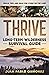 Thrive: Long-Term Wilderness Survival Guide; Skills, Tips, and Gear for Living on the Land