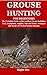 GROUSE HUNTING FOR BEGINNERS: The Complete Guide on How to Hunt Grouse Including Tools, Equipment, Supplies, Tips and Tricks, Strategies and Tactics for Perfect Grouse Hunting