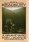 A Graveyard for Lunatics by Ray Bradbury A Graveyard for Lunatics by Ray Bradbury