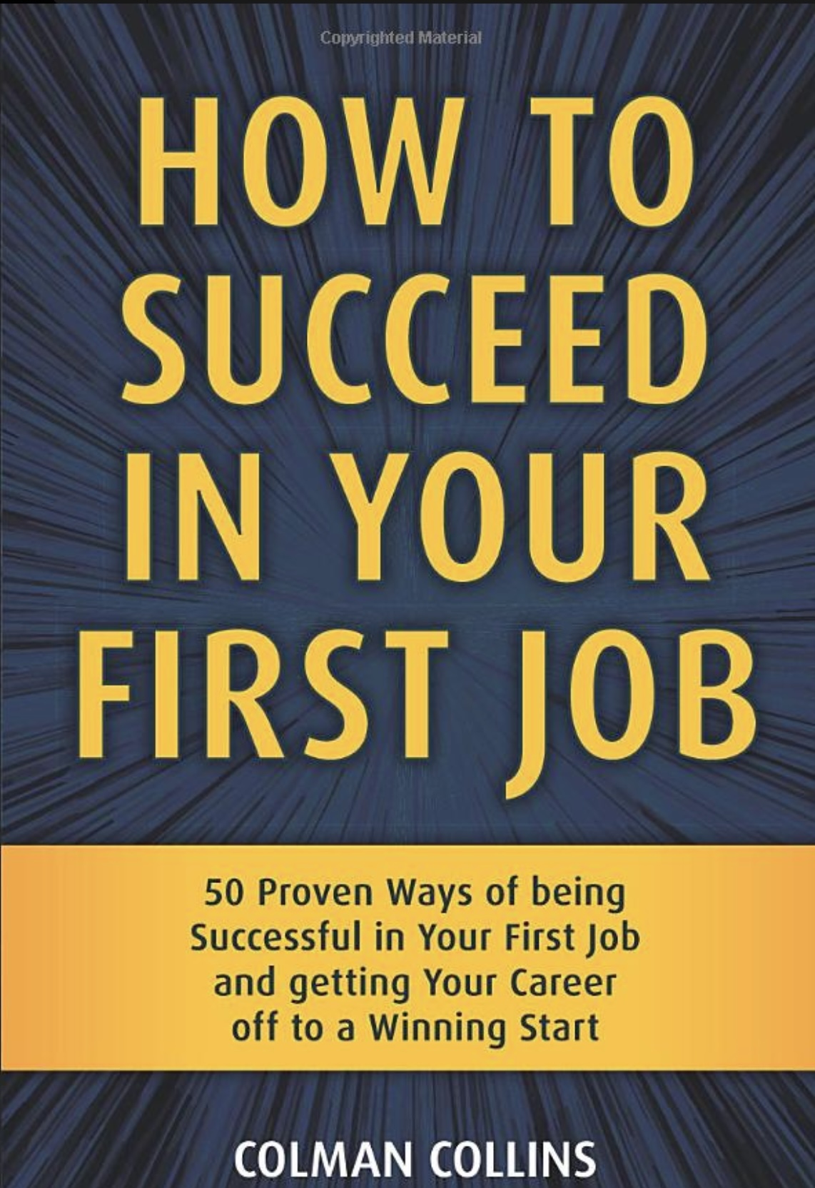How to Succeed in Your First Job: 50 Proven Ways of being Successful in Your First Job and getting Your Career off to a Winning Start