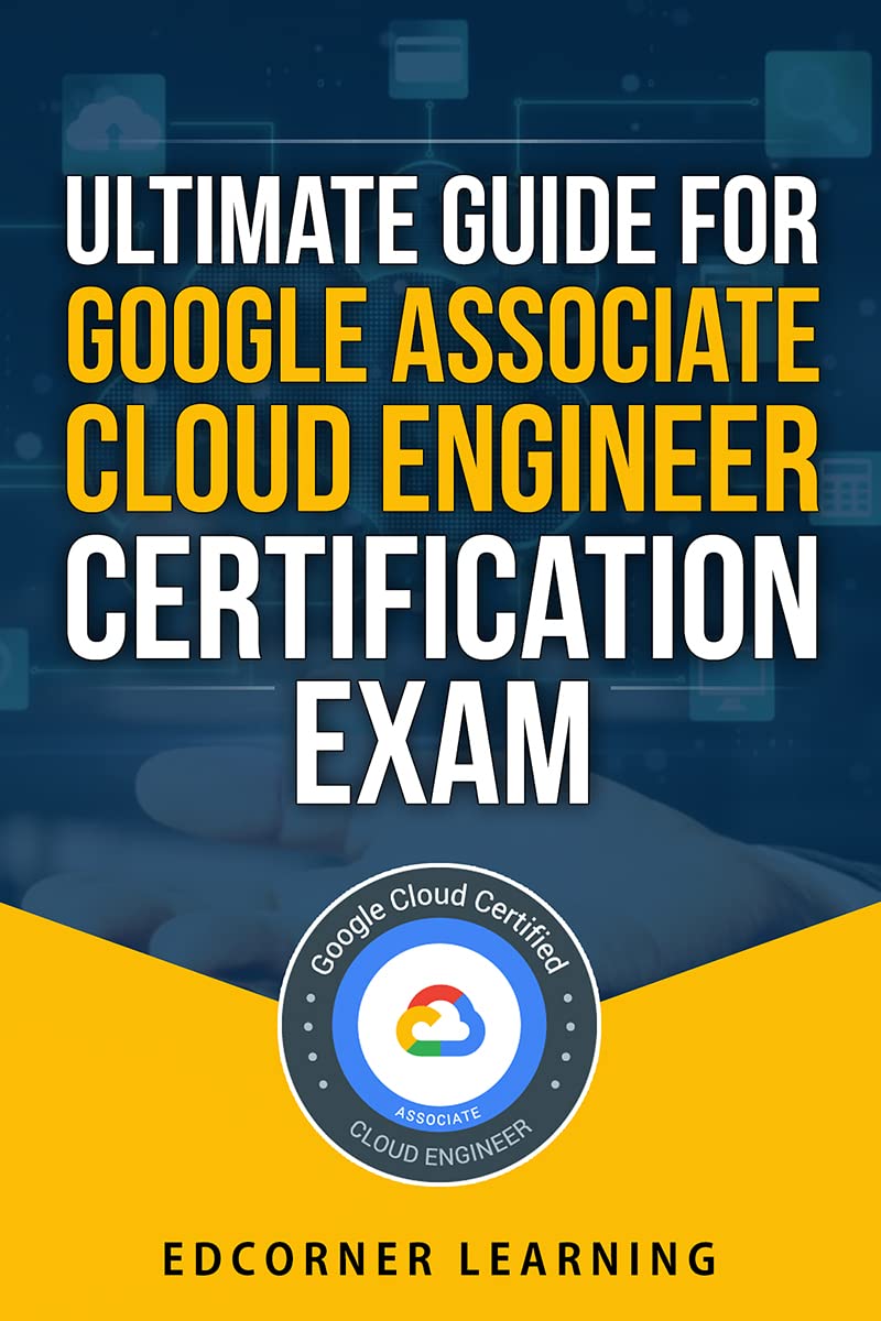 Ultimate Guide for Google Associate Cloud Engineer Certification Exam: Questions and Answers With Detailed Explanation (Google Associate Cloud Engineer Certification Preparation Book 1)