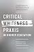 Critical Whiteness Praxis in Higher Education