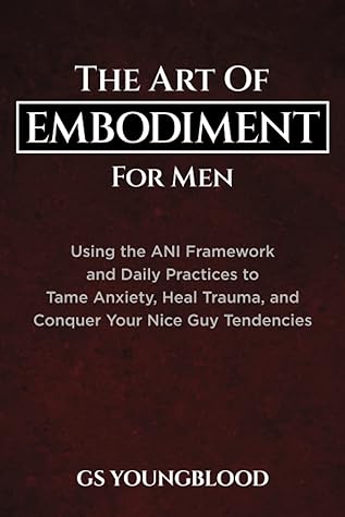 The Art of Embodiment for Men: Using the ANI Framework and Daily Practices to Tame Anxiety, Heal Trauma, and Conquer Your Nice Guy Tendencies