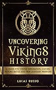 Uncovering Vikings History: A Guide Into Vikings' Exploration, Culture, Historic Battles and Their Legendary Warriors