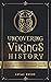 Uncovering Vikings History: A Guide Into Vikings' Exploration, Culture, Historic Battles and Their Legendary Warriors (Ancient History Books)