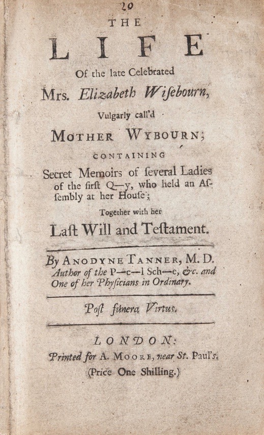 The Life of the late Celebrated Mrs. Elizabeth Wisebourn, Vulgarly Call'd Mother Wybourn; Containing Secret Memoirs of Several Ladies of the first Q--y, who held an Assembly at her House; Together with her Last Will and Testament (Unknown Binding)