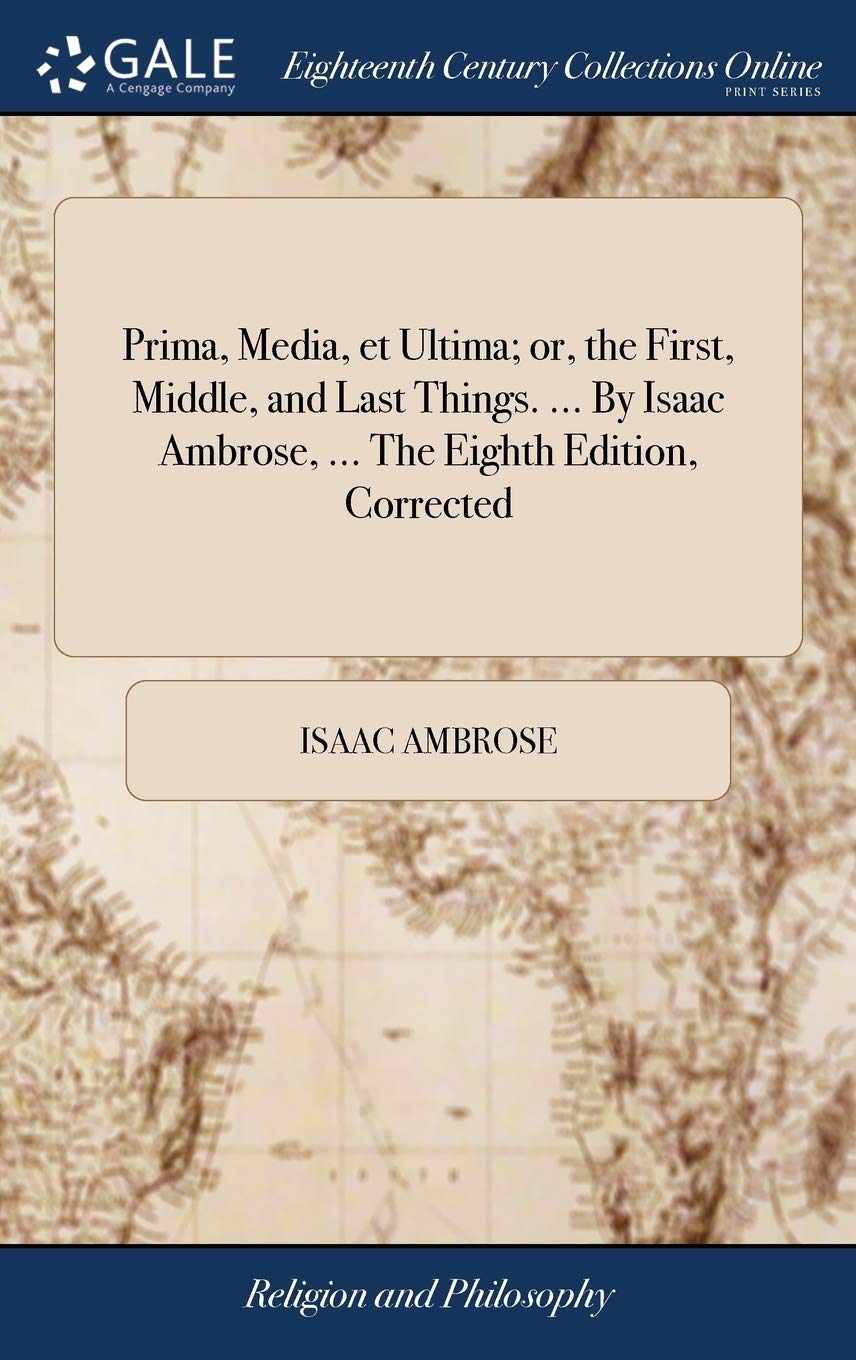 Prima, Media, et Ultima; or, the First, Middle, and Last Things. ... By Isaac Ambrose, ... The Eighth Edition, Corrected (Hardcover)