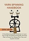 Yarn Spinning Handbook: A Hand Spinning Guide for Spinners to Learn How to Spin the Wheel or Spindle with Wool Fiber to Create Yarn Designs Plus Tools, and Supplies Included