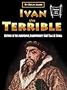 Ivan the Terrible: History of the Murderous, Bloodthirsty First Tsar of Russia