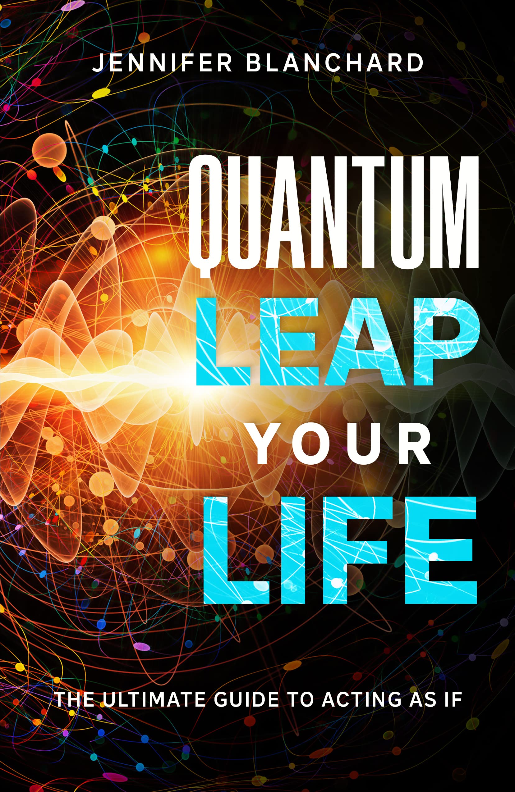 Quantum Leap Your Life: The Ultimate Guide To Acting As If (Manifesting Simplified)