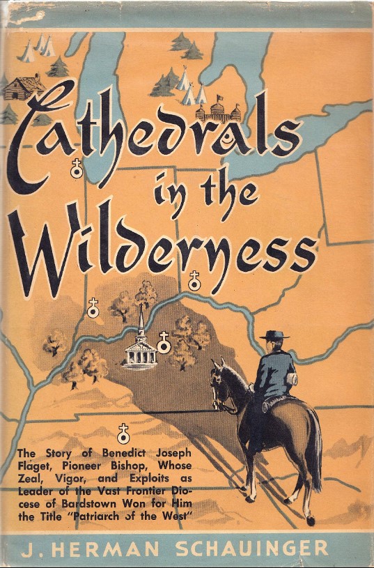 Cathedrals in the Wilderness: The Story of Benedict Joseph Flaget, Pioneer Bishop, Whose Zeal & Vigor as Leader of the Vast Frontier Diocese of Bardstown Won for Him the Title Patriarch of the West