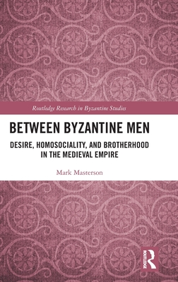 Between Byzantine Men: Desire, Homosociality, and Brotherhood in the Medieval Empire (Routledge Research in Byzantine Studies)