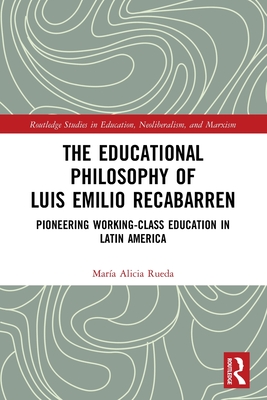 The Educational Philosophy of Luis Emilio Recabarren: Pioneering Working-Class Education in Latin America (Routledge Studies in Education, Neoliberalism, and Marxism)