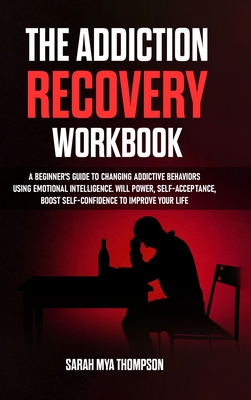 The Addiction Recovery Workbook: A Beginner's Guide to Changing Addictive Behaviors Using Emotional Intelligence. Will Power, Self-Acceptance, Boost Self-Confidence to Improve Your Life