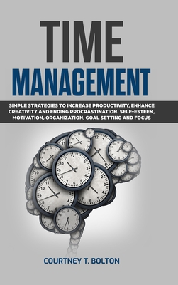 Time Management: Simple Strategies to Increase Productivity, Enhance Creativity and Ending Procrastination. Self-Esteem, Motivation, Organization, Goal Setting and Focus