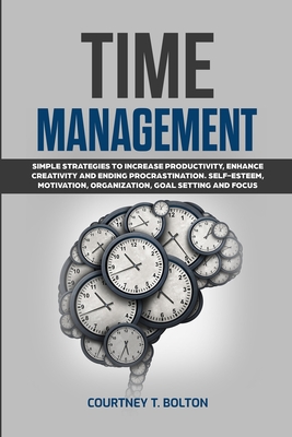 Time Management: Simple Strategies to Increase Productivity, Enhance Creativity and Ending Procrastination. Self-Esteem, Motivation, Organization, Goal Setting and Focus