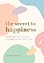 The Secret to Happiness: Practical Advice For Finding Joy In Every Day