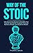 Way of The Stoic: Life Lessons From Stoicism to Strengthen Your Character, Build Mental Toughness, Emotional Resilience, Mindset, Self Discipline & Wisdom