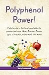 POLYPHENOL POWER!: Polyphenols in fruit and vegetables to prevent and cure: • Heart Disease • Cancer • Type 2 Diabetes • Alzheimer’s and more!