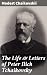 The Life & Letters of Peter Ilich Tchaikovsky: Enriched edition. The Personal Journey of a Musical Genius