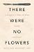 There Were No Flowers: A Surgeon's Story of War, Family, and Love