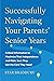 Successfully Navigating Your Parents' Senior Years: Critical Information to Maximize Their Independence and Make Sure They Get the Care They Need