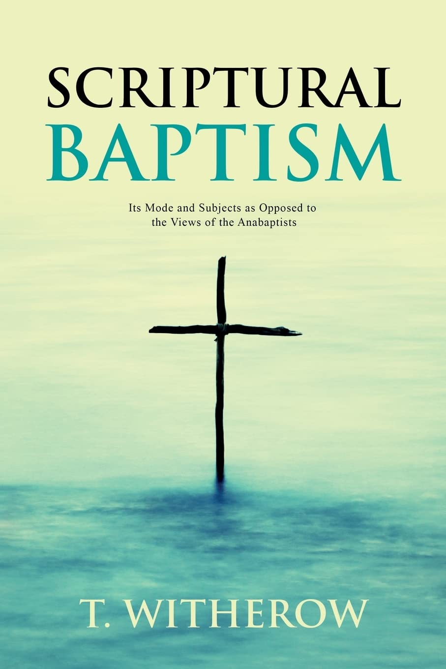 Scriptural Baptism: Its Mode and Subjects as Opposed to the Views of the Anabaptists (Paperback)
