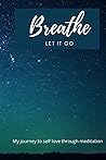 BREATHE! Let It GO: My journey to self love through meditation BREATHE! Let It GO: My journey to self love through meditation